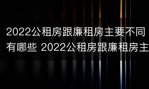 2022公租房跟廉租房主要不同有哪些 2022公租房跟廉租房主要不同有哪些问题