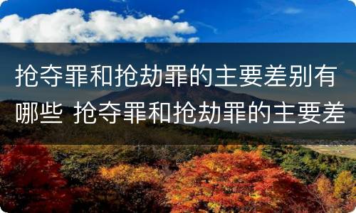 抢夺罪和抢劫罪的主要差别有哪些 抢夺罪和抢劫罪的主要差别有哪些呢
