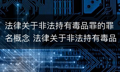 法律关于非法持有毒品罪的罪名概念 法律关于非法持有毒品罪的罪名概念界定
