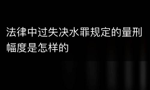 法律中过失决水罪规定的量刑幅度是怎样的