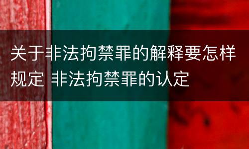 关于非法拘禁罪的解释要怎样规定 非法拘禁罪的认定