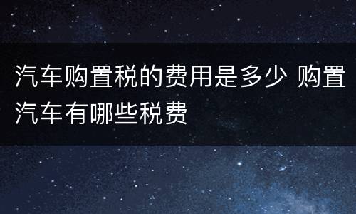 汽车购置税的费用是多少 购置汽车有哪些税费