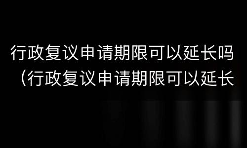 行政复议申请期限可以延长吗（行政复议申请期限可以延长吗）