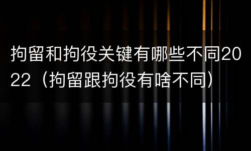 拘留和拘役关键有哪些不同2022（拘留跟拘役有啥不同）