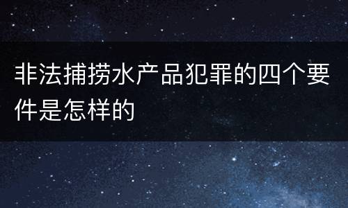 非法捕捞水产品犯罪的四个要件是怎样的