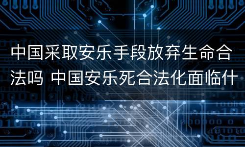 中国采取安乐手段放弃生命合法吗 中国安乐死合法化面临什么挑战?