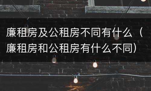 廉租房及公租房不同有什么（廉租房和公租房有什么不同）