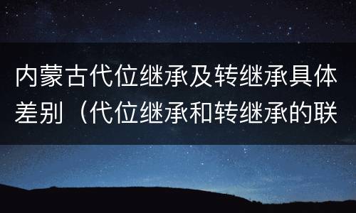 内蒙古代位继承及转继承具体差别（代位继承和转继承的联系与区别）