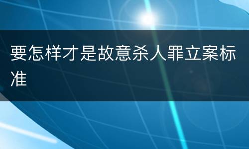 要怎样才是故意杀人罪立案标准