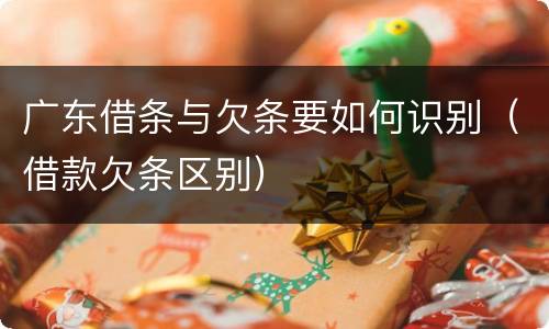 广东借条与欠条要如何识别（借款欠条区别）