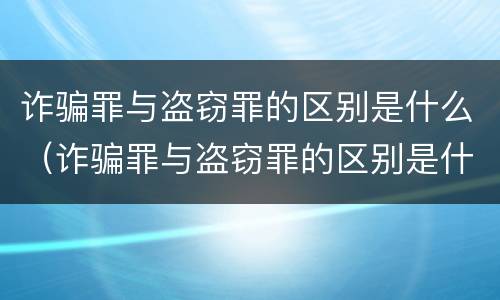 诈骗罪与盗窃罪的区别是什么（诈骗罪与盗窃罪的区别是什么案件）