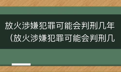 放火涉嫌犯罪可能会判刑几年（放火涉嫌犯罪可能会判刑几年吗）