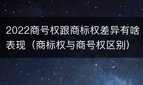 2022商号权跟商标权差异有啥表现（商标权与商号权区别）