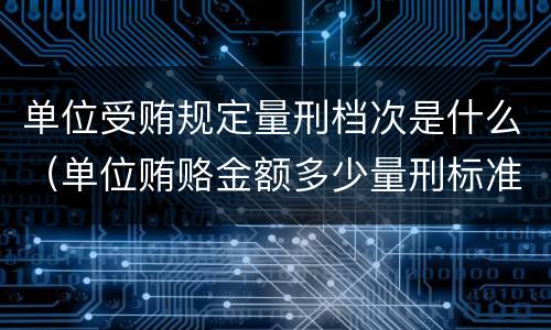 单位受贿规定量刑档次是什么（单位贿赂金额多少量刑标准）