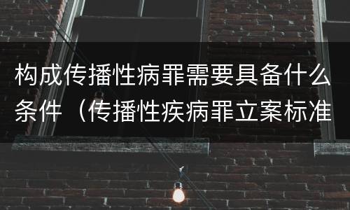 构成传播性病罪需要具备什么条件（传播性疾病罪立案标准）