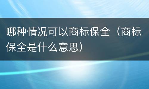 哪种情况可以商标保全（商标保全是什么意思）
