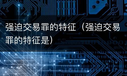 强迫交易罪的特征（强迫交易罪的特征是）
