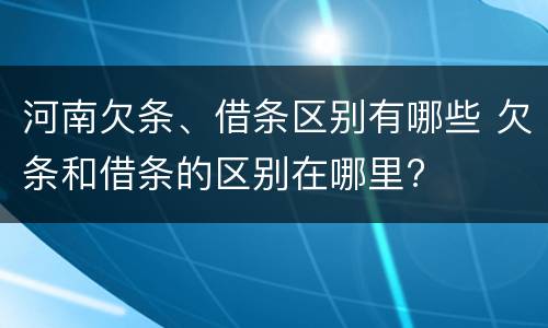 河南欠条、借条区别有哪些 欠条和借条的区别在哪里?