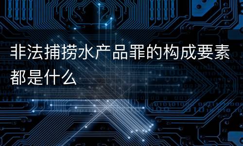 非法捕捞水产品罪的构成要素都是什么