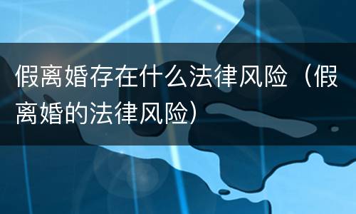 假离婚存在什么法律风险（假离婚的法律风险）