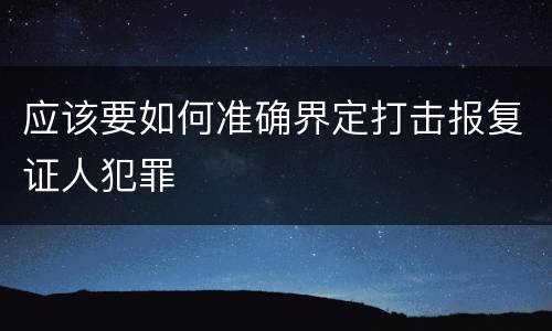 应该要如何准确界定打击报复证人犯罪