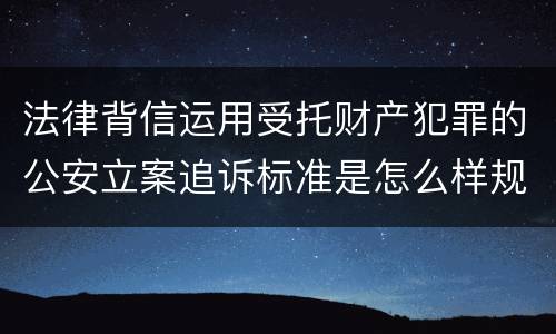 法律背信运用受托财产犯罪的公安立案追诉标准是怎么样规定