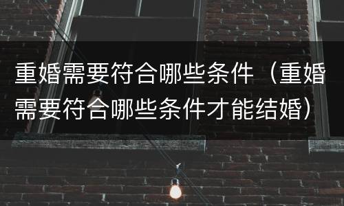重婚需要符合哪些条件（重婚需要符合哪些条件才能结婚）