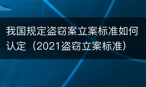 我国规定盗窃案立案标准如何认定（2021盗窃立案标准）