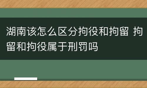 湖南该怎么区分拘役和拘留 拘留和拘役属于刑罚吗