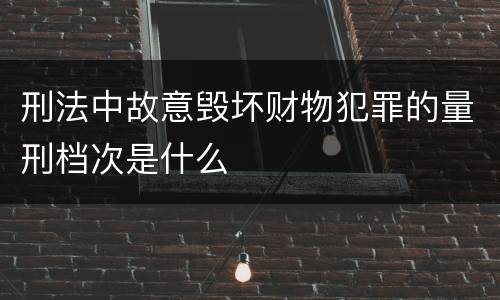 刑法中故意毁坏财物犯罪的量刑档次是什么