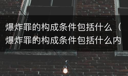 爆炸罪的构成条件包括什么(爆炸罪的构成条件包括什么内容)