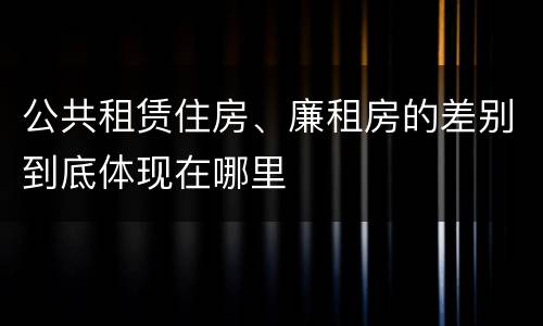 公共租赁住房、廉租房的差别到底体现在哪里