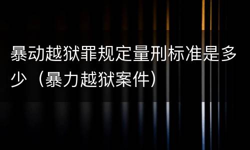 暴动越狱罪规定量刑标准是多少（暴力越狱案件）