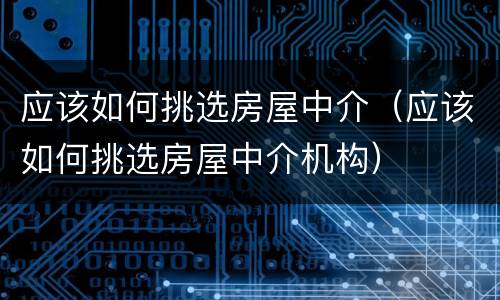 应该如何挑选房屋中介（应该如何挑选房屋中介机构）