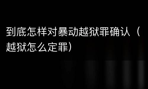 到底怎样对暴动越狱罪确认（越狱怎么定罪）
