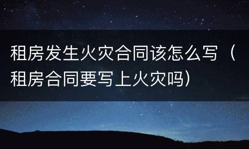 租房发生火灾合同该怎么写（租房合同要写上火灾吗）