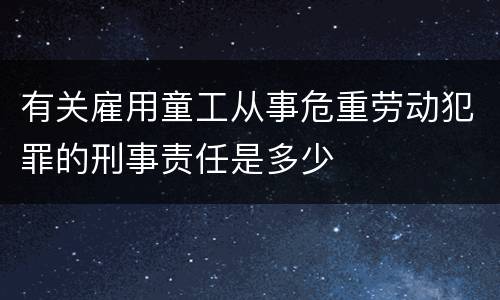 有关雇用童工从事危重劳动犯罪的刑事责任是多少