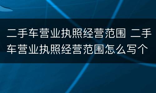 二手车营业执照经营范围 二手车营业执照经营范围怎么写个人