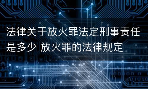 法律关于放火罪法定刑事责任是多少 放火罪的法律规定