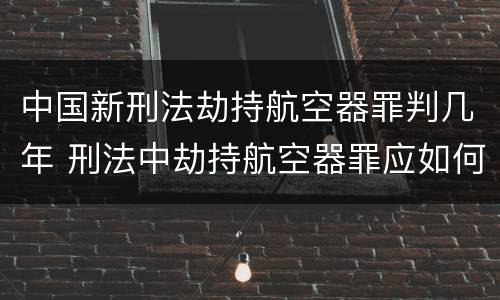 中国新刑法劫持航空器罪判几年 刑法中劫持航空器罪应如何量刑