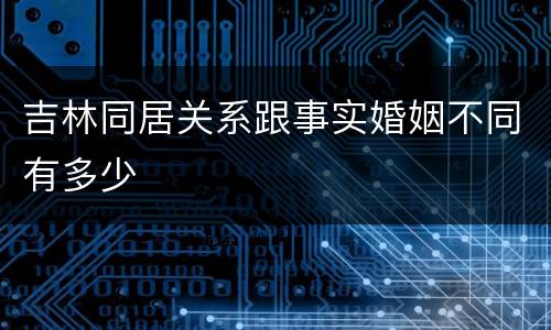 吉林同居关系跟事实婚姻不同有多少