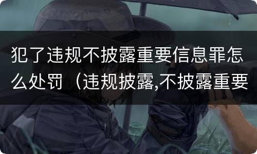 犯了违规不披露重要信息罪怎么处罚（违规披露,不披露重要信息罪的罚金）