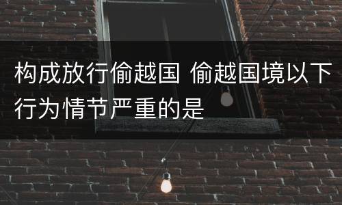 构成放行偷越国 偷越国境以下行为情节严重的是