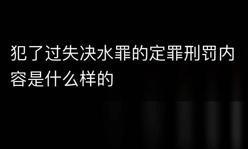 犯了过失决水罪的定罪刑罚内容是什么样的