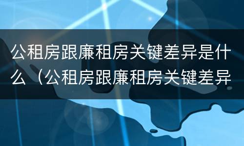 公租房跟廉租房关键差异是什么（公租房跟廉租房关键差异是什么原因）