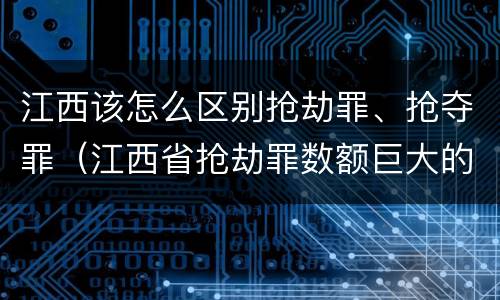江西该怎么区别抢劫罪、抢夺罪（江西省抢劫罪数额巨大的标准）