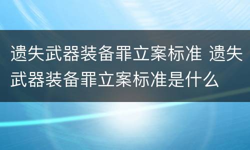 遗失武器装备罪立案标准 遗失武器装备罪立案标准是什么