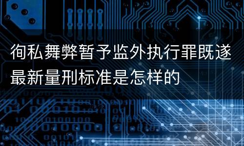 徇私舞弊暂予监外执行罪既遂最新量刑标准是怎样的