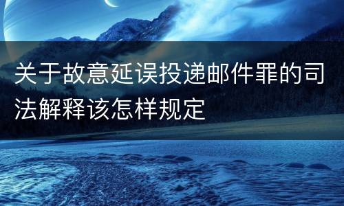 关于故意延误投递邮件罪的司法解释该怎样规定