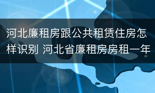 河北廉租房跟公共租赁住房怎样识别 河北省廉租房房租一年多少钱